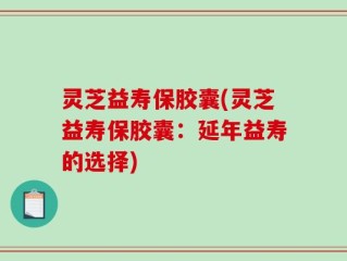 灵芝益寿保胶囊(灵芝益寿保胶囊：延年益寿的选择)