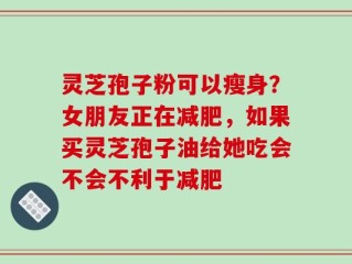 灵芝孢子粉可以瘦身？女朋友正在减肥，如果买灵芝孢子油给她吃会不会不利于减肥