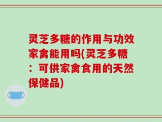 灵芝多糖的作用与功效家禽能用吗(灵芝多糖：可供家禽食用的天然保健品)