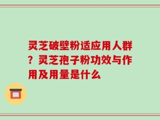 灵芝破壁粉适应用人群？灵芝孢子粉功效与作用及用量是什么
