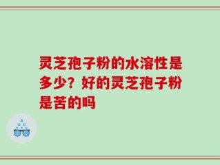 灵芝孢子粉的水溶性是多少？好的灵芝孢子粉是苦的吗