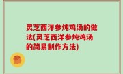 灵芝西洋参炖鸡汤的做法(灵芝西洋参炖鸡汤的简易制作方法)