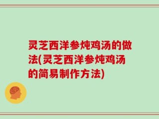 灵芝西洋参炖鸡汤的做法(灵芝西洋参炖鸡汤的简易制作方法)