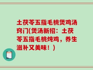 土茯苓五指毛桃煲鸡汤窍门(煲汤新招：土茯苓五指毛桃炖鸡，养生滋补又美味！)