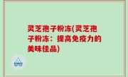 灵芝孢子粉冻(灵芝孢子粉冻：提高免疫力的美味佳品)