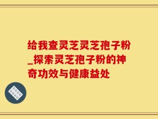 给我查灵芝灵芝孢子粉_探索灵芝孢子粉的神奇功效与健康益处