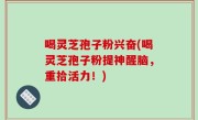 喝灵芝孢子粉兴奋(喝灵芝孢子粉提神醒脑，重拾活力！)