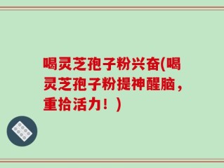 喝灵芝孢子粉兴奋(喝灵芝孢子粉提神醒脑，重拾活力！)