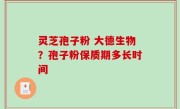 灵芝孢子粉 大德生物？孢子粉保质期多长时间
