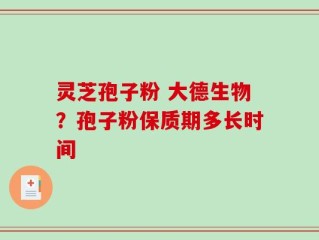 灵芝孢子粉 大德生物？孢子粉保质期多长时间