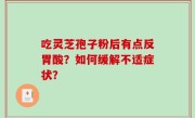 吃灵芝孢子粉后有点反胃酸？如何缓解不适症状？