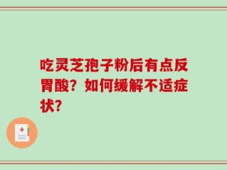 吃灵芝孢子粉后有点反胃酸？如何缓解不适症状？