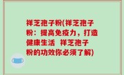 祥芝孢子粉(祥芝孢子粉：提高免疫力，打造健康生活  祥芝孢子粉的功效你必须了解)