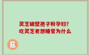 灵芝破壁孢子粉孕妇？吃灵芝老想睡觉为什么