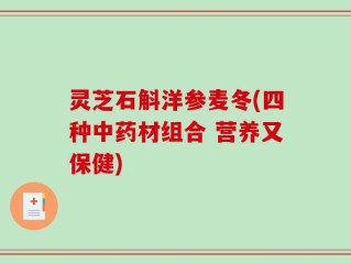 灵芝石斛洋参麦冬(四种中药材组合 营养又保健)