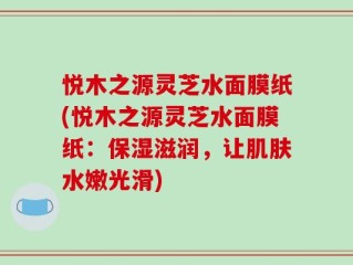 悦木之源灵芝水面膜纸(悦木之源灵芝水面膜纸：保湿滋润，让肌肤水嫩光滑)
