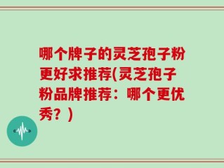 哪个牌子的灵芝孢子粉更好求推荐(灵芝孢子粉品牌推荐：哪个更优秀？)