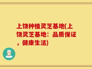 上饶种植灵芝基地(上饶灵芝基地：品质保证，健康生活)