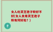 女人吃灵芝孢子粉好不好(女人食用灵芝孢子粉有何好处？)