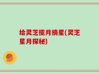 给灵芝揽月摘星(灵芝星月探秘)
