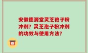 安徽德源堂灵芝孢子粉冲剂？灵芝孢子粉冲剂的功效与使用方法？