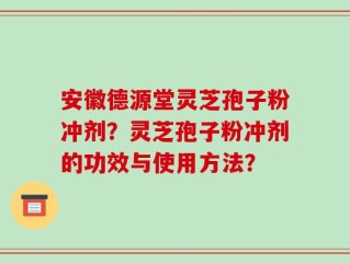 安徽德源堂灵芝孢子粉冲剂？灵芝孢子粉冲剂的功效与使用方法？