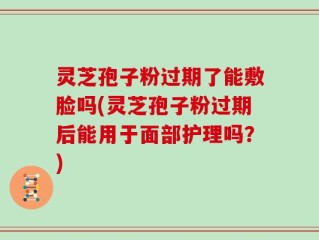灵芝孢子粉过期了能敷脸吗(灵芝孢子粉过期后能用于面部护理吗？)