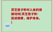 灵芝孢子粉对人体的保健功效(灵芝孢子粉：促进健康，维护身体。)