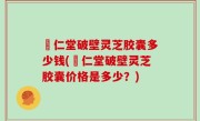 囘仁堂破壁灵芝胶囊多少钱(囘仁堂破壁灵芝胶囊价格是多少？)