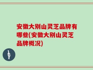 安徽大别山灵芝品牌有哪些(安徽大别山灵芝品牌概况)
