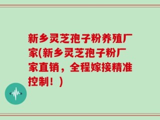 新乡灵芝孢子粉养殖厂家(新乡灵芝孢子粉厂家直销，全程嫁接精准控制！)