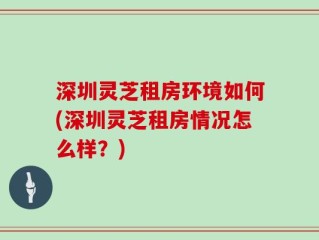 深圳灵芝租房环境如何(深圳灵芝租房情况怎么样？)