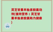 灵芝甘果羊胎素胶囊功效(强效营养丨灵芝甘果羊胎素胶囊助力健康)