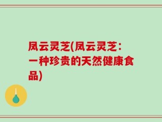 凤云灵芝(凤云灵芝：一种珍贵的天然健康食品)