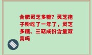 合肥灵芝多糖？灵芝孢子粉吃了一年了，灵芝多糖、三萜成份含量双高吗