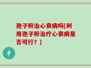 孢子粉治心衰病吗(利用孢子粉治疗心衰病是否可行？)
