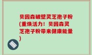 贝因森破壁灵芝孢子粉(重焕活力！贝因森灵芝孢子粉带来健康能量)