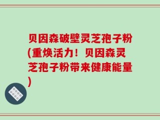 贝因森破壁灵芝孢子粉(重焕活力！贝因森灵芝孢子粉带来健康能量)