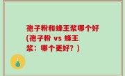 孢子粉和蜂王浆哪个好(孢子粉 vs 蜂王浆：哪个更好？)