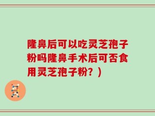 隆鼻后可以吃灵芝孢子粉吗隆鼻手术后可否食用灵芝孢子粉？)