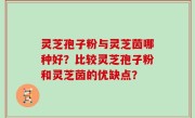 灵芝孢子粉与灵芝茵哪种好？比较灵芝孢子粉和灵芝茵的优缺点？