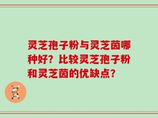 灵芝孢子粉与灵芝茵哪种好？比较灵芝孢子粉和灵芝茵的优缺点？