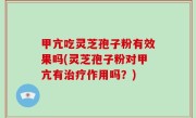 甲亢吃灵芝孢子粉有效果吗(灵芝孢子粉对甲亢有治疗作用吗？)