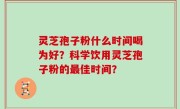 灵芝孢子粉什么时间喝为好？科学饮用灵芝孢子粉的最佳时间？