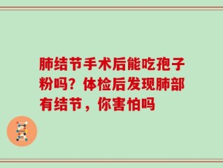 肺结节手术后能吃孢子粉吗？体检后发现肺部有结节，你害怕吗