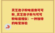 灵芝孢子粉味道像可可粉_灵芝孢子粉与可可粉味道相似：一种独特的味觉体验