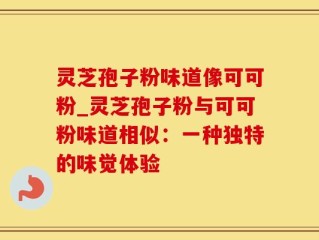 灵芝孢子粉味道像可可粉_灵芝孢子粉与可可粉味道相似：一种独特的味觉体验