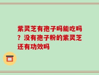 紫灵芝有孢子吗能吃吗？没有孢子粉的紫灵芝还有功效吗