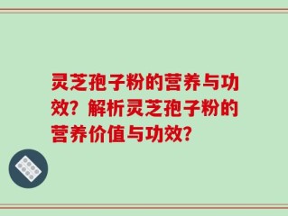 灵芝孢子粉的营养与功效？解析灵芝孢子粉的营养价值与功效？