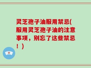 灵芝孢子油服用禁忌(服用灵芝孢子油的注意事项，别忘了这些禁忌！)